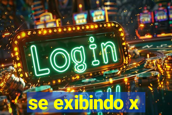 se exibindo x